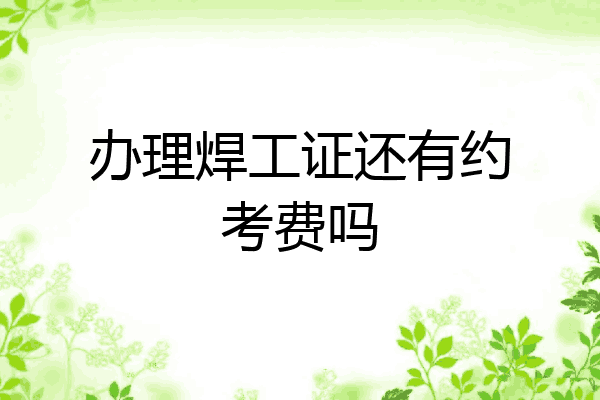 办理焊工证还有约考费吗