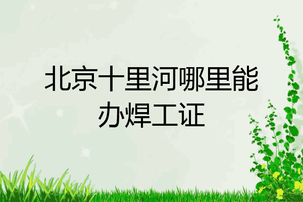北京十里河哪里能办焊工证