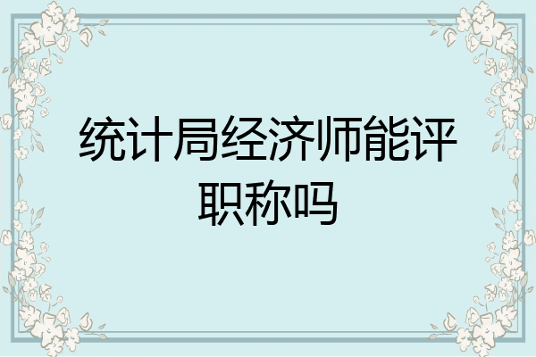 统计局经济师能评职称吗