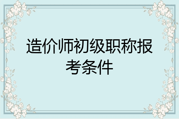 造价师初级职称报考条件