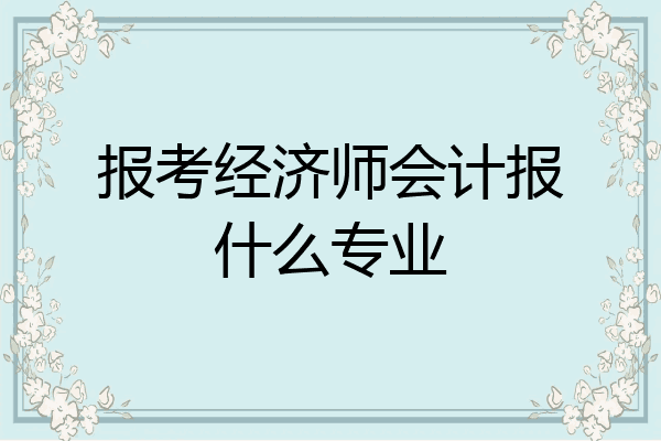 报考经济师会计报什么专业
