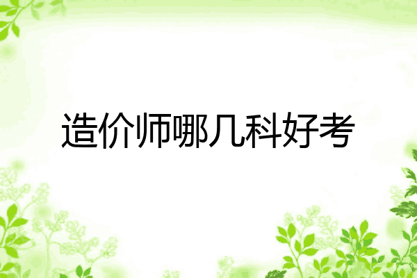 造价师哪几科好考