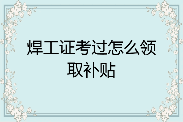 焊工证考过怎么领取补贴