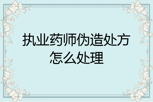执业药师伪造处方怎么处理