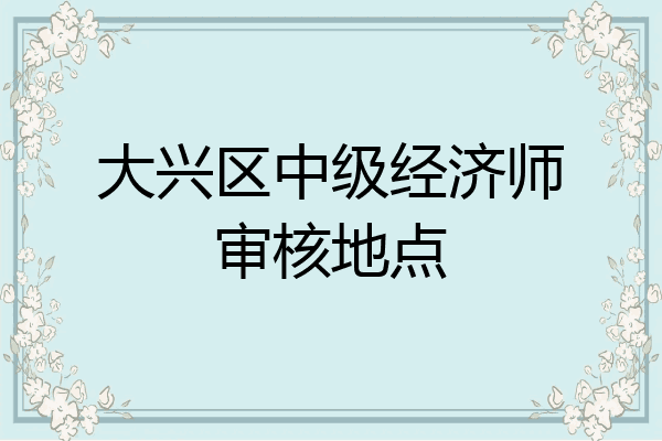 大兴区中级经济师审核地点