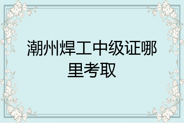 潮州焊工中级证哪里考取