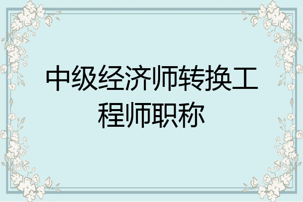 中级经济师转换工程师职称