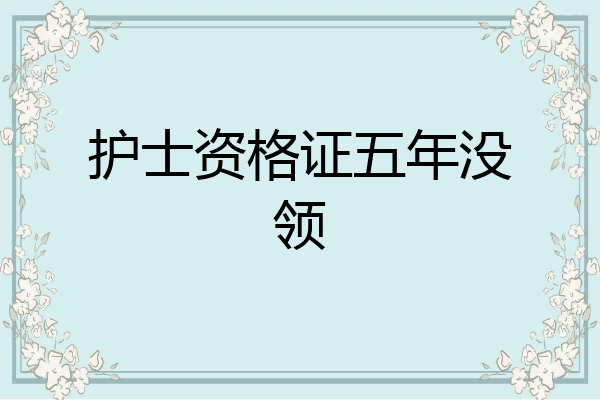 护士资格证五年没领