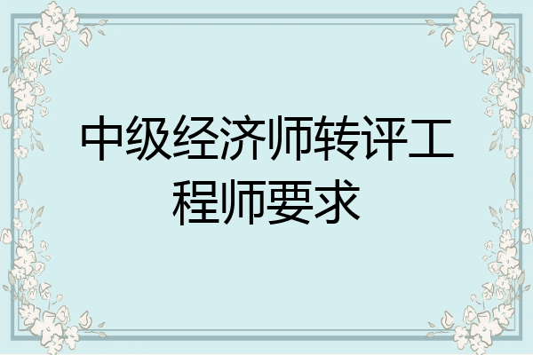 中级经济师转评工程师要求