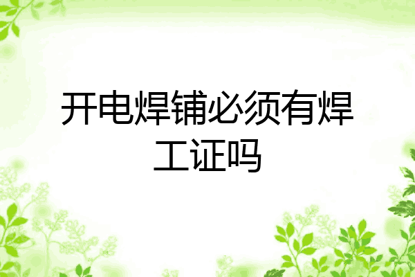开电焊铺必须有焊工证吗