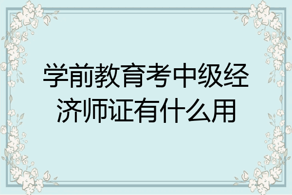 学前教育考中级经济师证有什么用