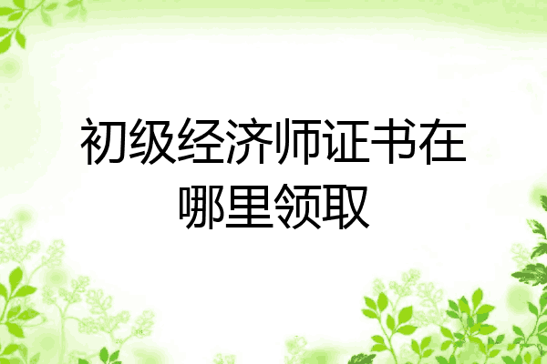初级经济师证书在哪里领取