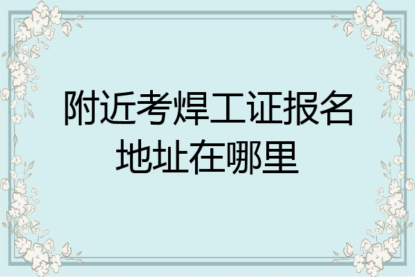 附近考焊工证报名地址在哪里