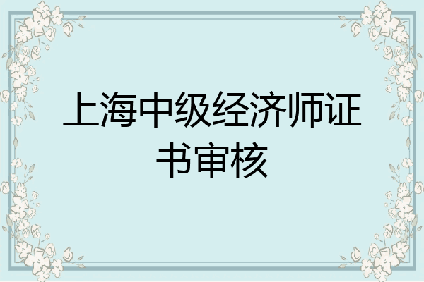 上海中级经济师证书审核
