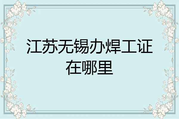 江苏无锡办焊工证在哪里
