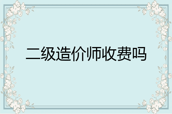 二级造价师收费吗