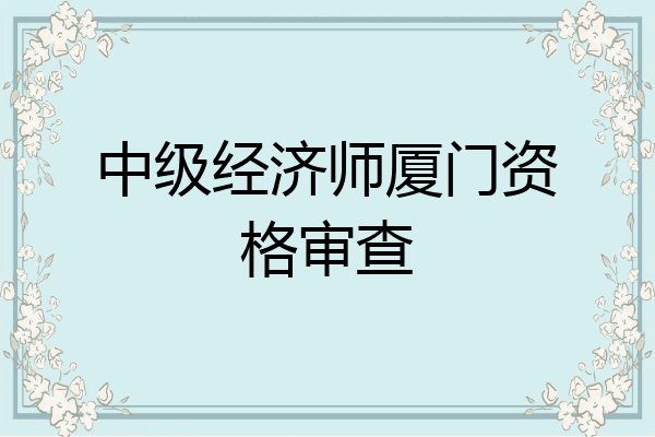 中级经济师厦门资格审查