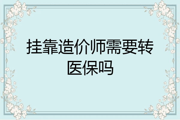 挂靠造价师需要转医保吗