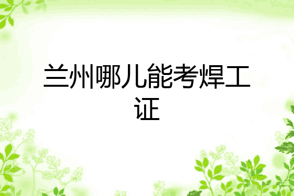 兰州哪儿能考焊工证