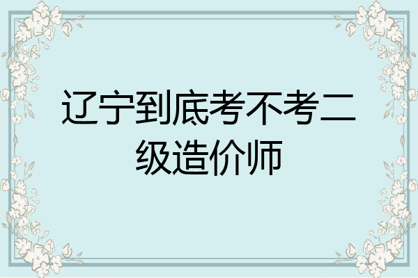 辽宁到底考不考二级造价师