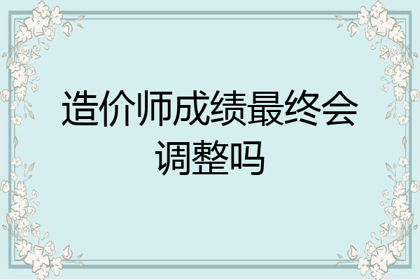 造价师成绩最终会调整吗