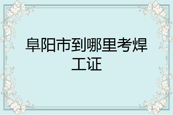 阜阳市到哪里考焊工证