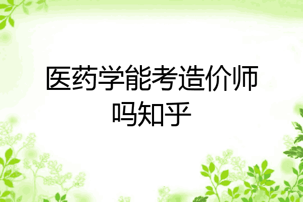 医药学能考造价师吗知乎