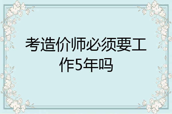 考造价师必须要工作5年吗