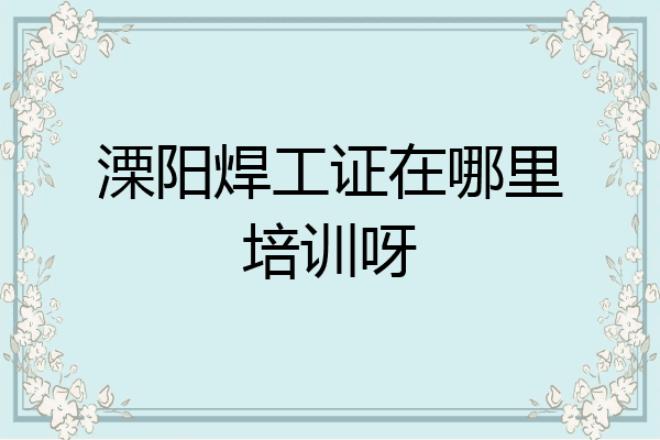 溧阳焊工证在哪里培训呀