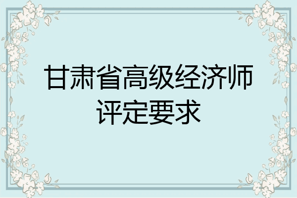 甘肃省高级经济师评定要求