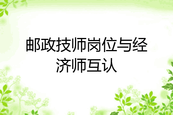 邮政技师岗位与经济师互认