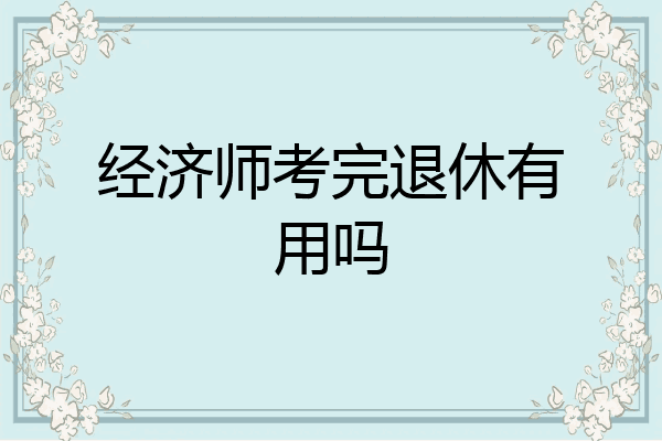 经济师考完退休有用吗