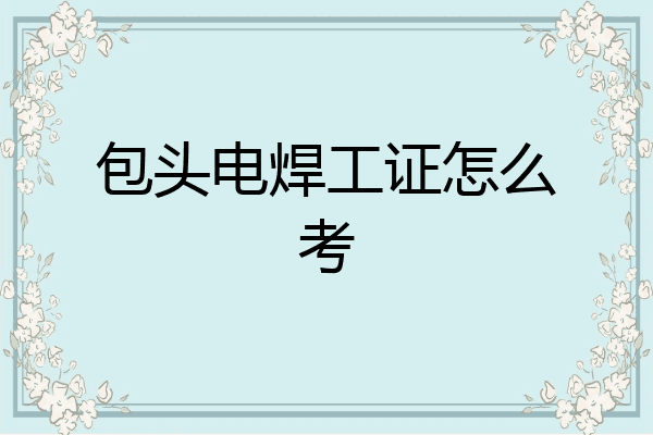 包头电焊工证怎么考