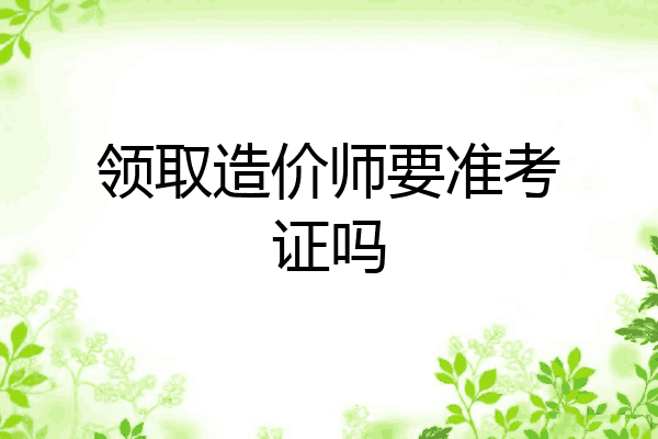领取造价师要准考证吗