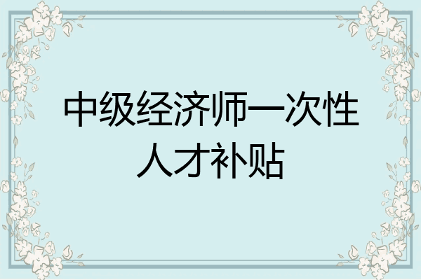 中级经济师一次性人才补贴