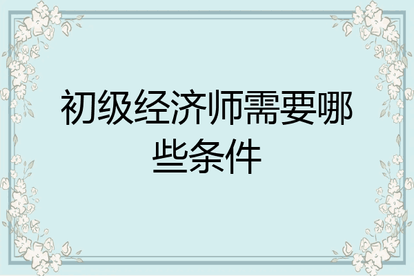 初级经济师需要哪些条件