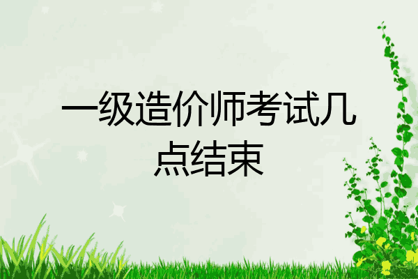 一级造价师考试几点结束