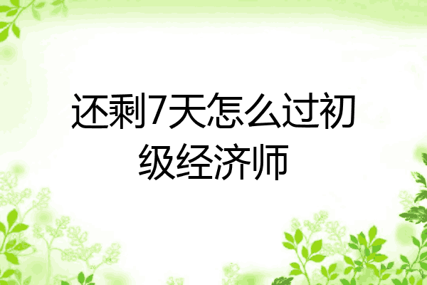 还剩7天怎么过初级经济师