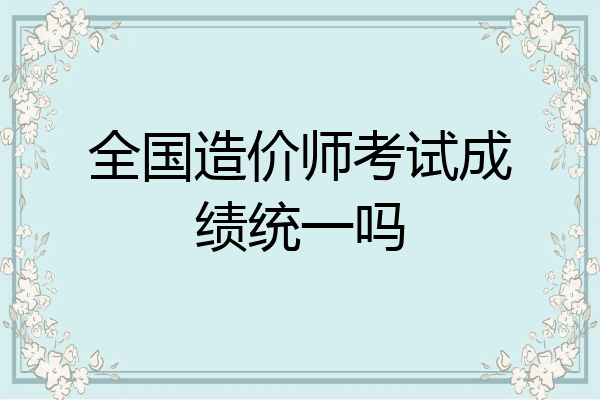全国造价师考试成绩统一吗