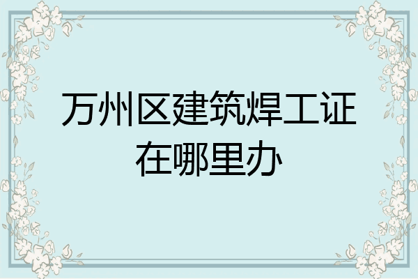 万州区建筑焊工证在哪里办