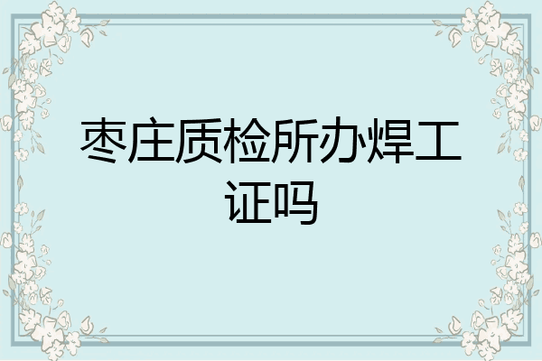 枣庄质检所办焊工证吗
