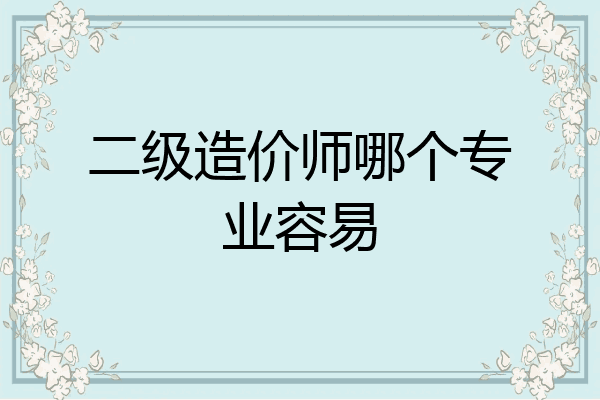 二级造价师哪个专业容易