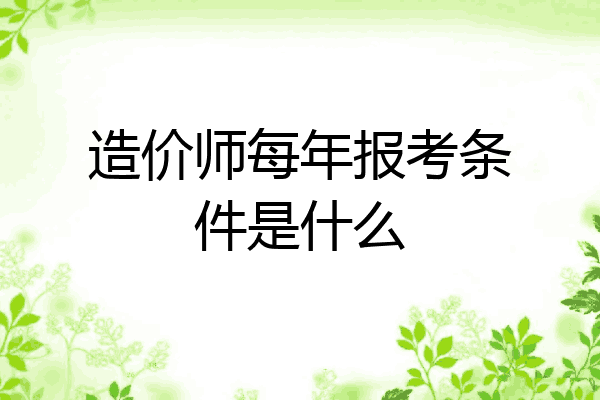 造价师每年报考条件是什么
