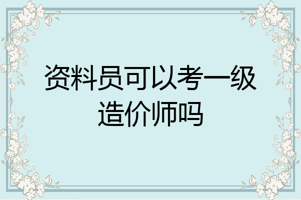 资料员可以考一级造价师吗