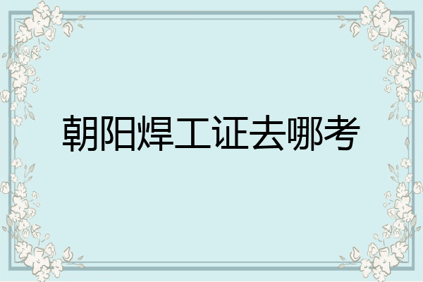 朝阳焊工证去哪考