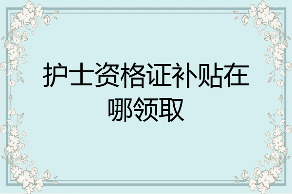 护士资格证补贴在哪领取