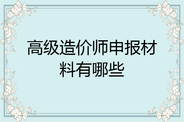 高级造价师申报材料有哪些