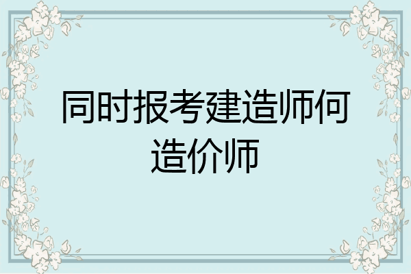 同时报考建造师何造价师