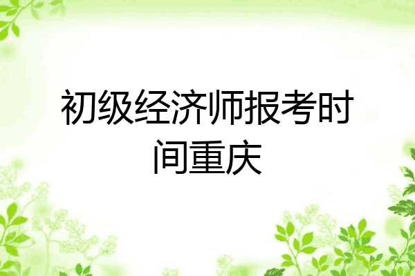 初级经济师报考时间重庆