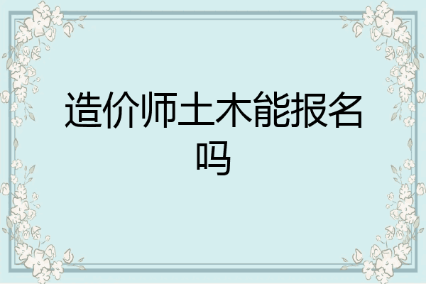 造价师土木能报名吗